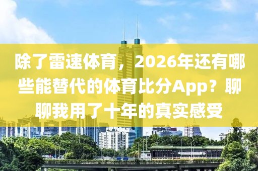 除了雷速体育，2026年还有哪些能替代的体育比分App？聊聊我用了十年的真实感受