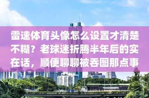 雷速体育头像怎么设置才清楚不糊？老球迷折腾半年后的实在话，顺便聊聊被吞图那点事