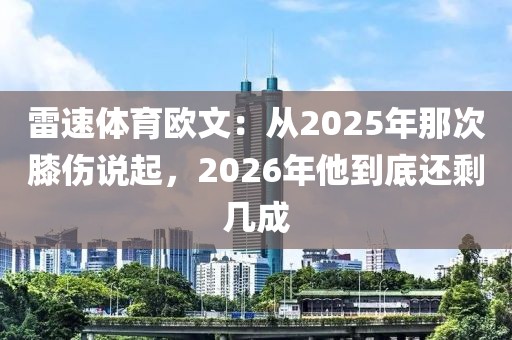 雷速体育欧文：从2025年那次膝伤说起，2026年他到底还剩几成