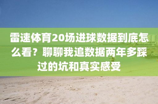 雷速体育20场进球数据到底怎么看？聊聊我追数据两年多踩过的坑和真实感受