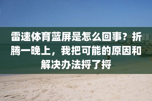雷速体育蓝屏是怎么回事？折腾一晚上，我把可能的原因和解决办法捋了捋