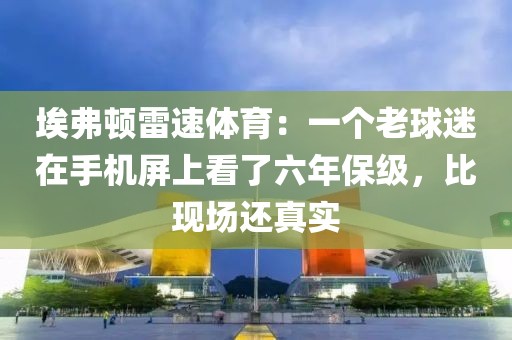 埃弗顿雷速体育：一个老球迷在手机屏上看了六年保级，比现场还真实