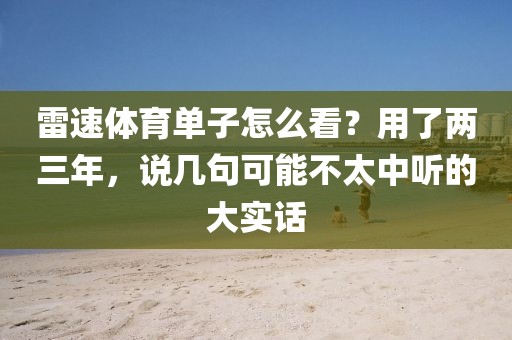 雷速体育单子怎么看?用了两三年,说几句可能不太中听的大实话