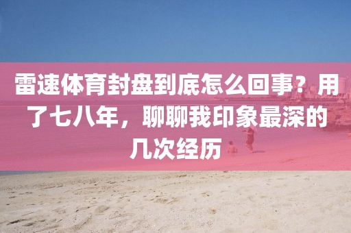 雷速体育封盘到底怎么回事？用了七八年，聊聊我印象最深的几次经历