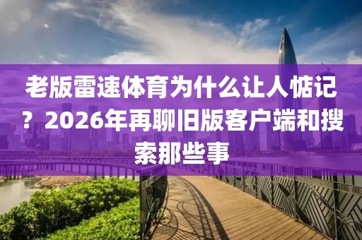 老版雷速体育为什么让人惦记？2026年再聊旧版客户端和搜索那些事