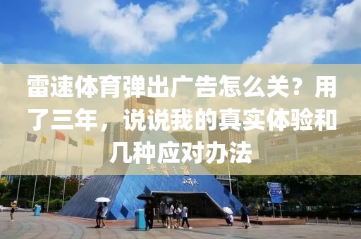 雷速体育弹出广告怎么关？用了三年，说说我的真实体验和几种应对办法