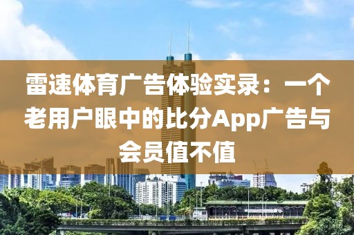 雷速体育广告体验实录：一个老用户眼中的比分App广告与会员值不值