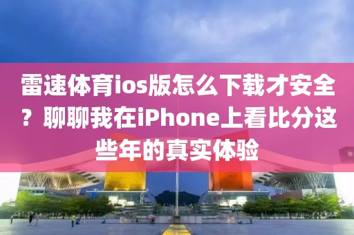 雷速体育ios版怎么下载才安全？聊聊我在iPhone上看比分这些年的真实体验