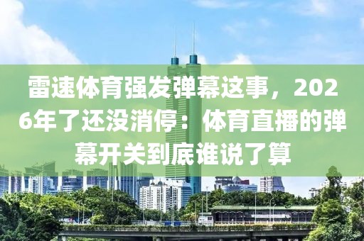 雷速体育强发弹幕这事，2026年了还没消停：体育直播的弹幕开关到底谁说了算