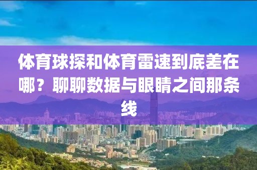 体育球探和体育雷速到底差在哪？聊聊数据与眼睛之间那条线