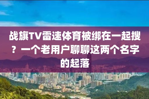 战旗TV雷速体育被绑在一起搜?一个老用户聊聊这两个名字的起落