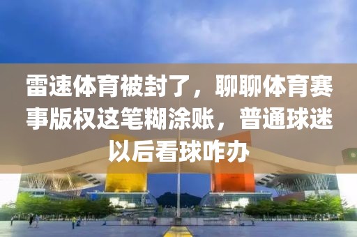 雷速体育被封了,聊聊体育赛事版权这笔糊涂账,普通球迷以后看球咋办
