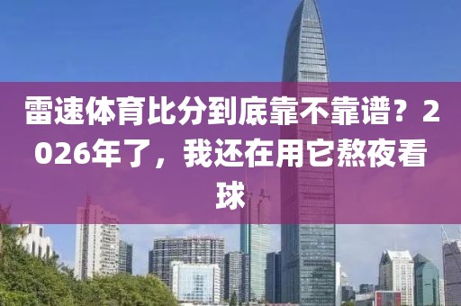 雷速体育比分到底靠不靠谱？2026年了，我还在用它熬夜看球