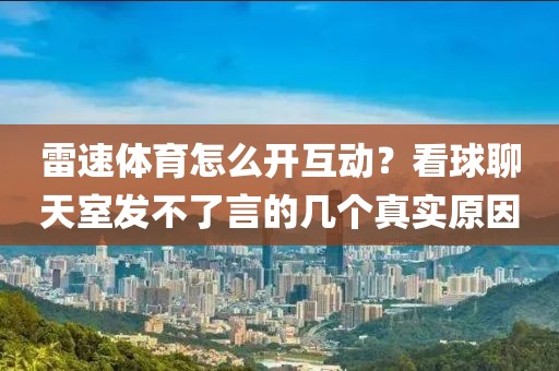 雷速体育怎么开互动？看球聊天室发不了言的几个真实原因