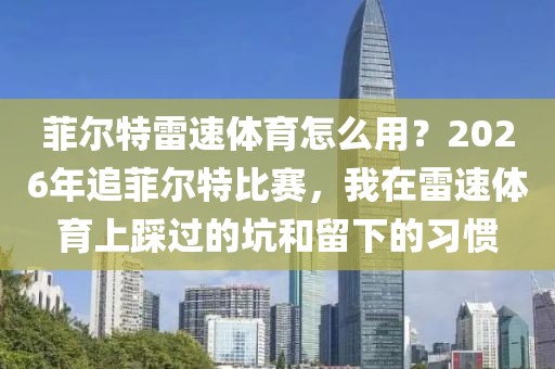 菲尔特雷速体育怎么用？2026年追菲尔特比赛，我在雷速体育上踩过的坑和留下的习惯