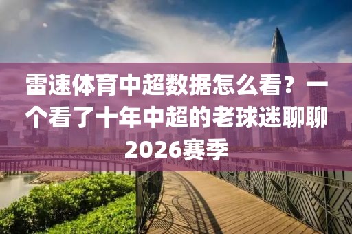 雷速体育中超数据怎么看？一个看了十年中超的老球迷聊聊2026赛季