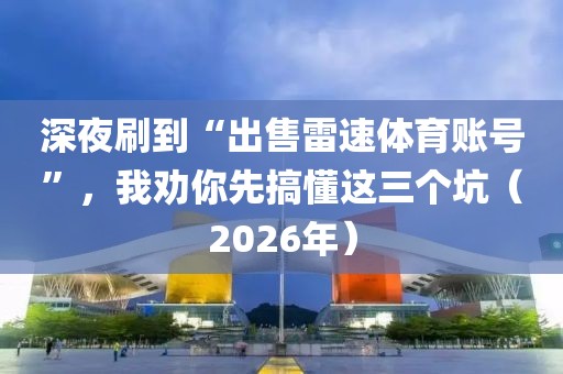 深夜刷到“出售雷速体育账号”，我劝你先搞懂这三个坑（2026年）