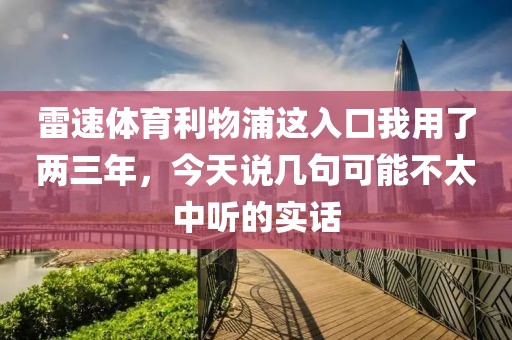 雷速体育利物浦这入口我用了两三年，今天说几句可能不太中听的实话