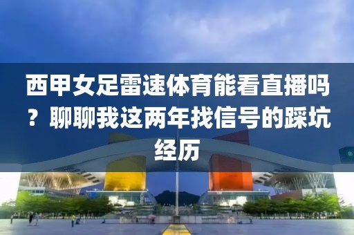 西甲女足雷速体育能看直播吗？聊聊我这两年找信号的踩坑经历
