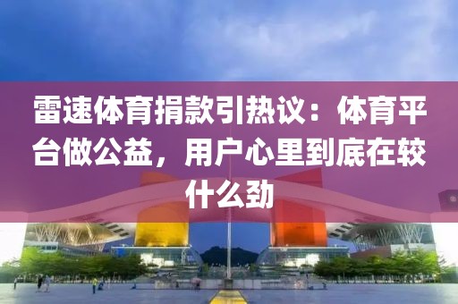 雷速体育捐款引热议：体育平台做公益，用户心里到底在较什么劲