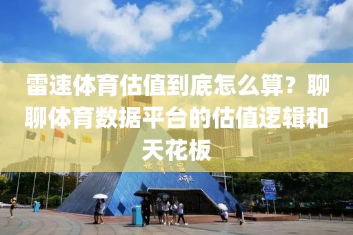 雷速体育估值到底怎么算？聊聊体育数据平台的估值逻辑和天花板
