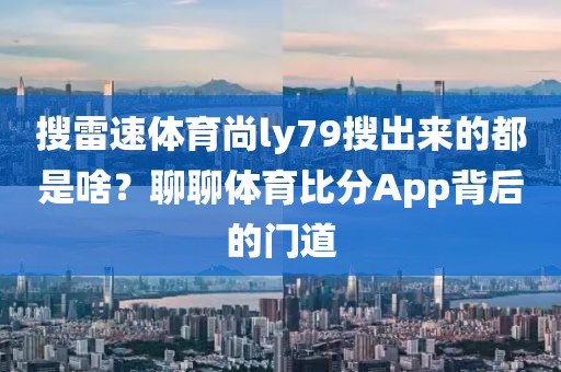 搜雷速体育尚ly79搜出来的都是啥？聊聊体育比分App背后的门道