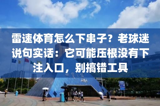 雷速体育怎么下串子？老球迷说句实话：它可能压根没有下注入口，别搞错工具