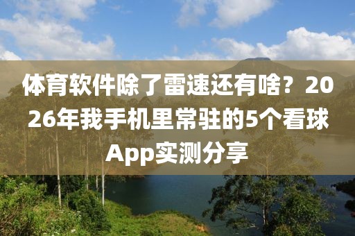 体育软件除了雷速还有啥？2026年我手机里常驻的5个看球App实测分享