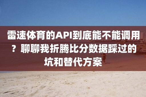雷速体育的API到底能不能调用？聊聊我折腾比分数据踩过的坑和替代方案