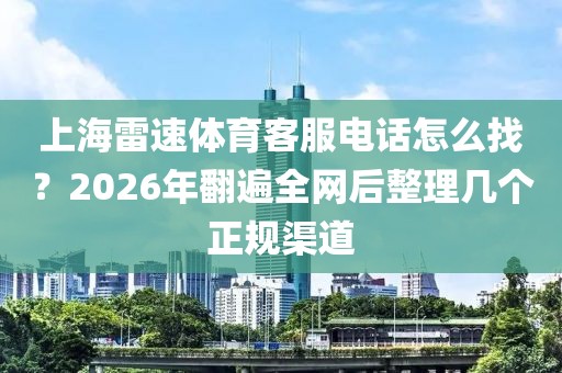 上海雷速体育客服电话怎么找?2026年翻遍全网后整理几个正规渠道