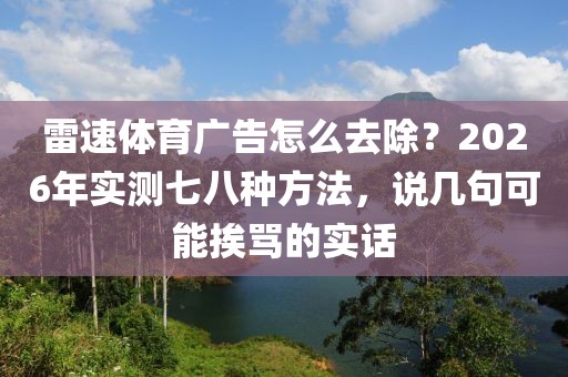 雷速体育广告怎么去除？2026年实测七八种方法，说几句可能挨骂的实话