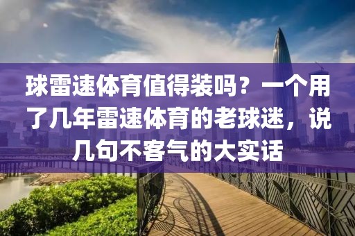 球雷速体育值得装吗？一个用了几年雷速体育的老球迷，说几句不客气的大实话