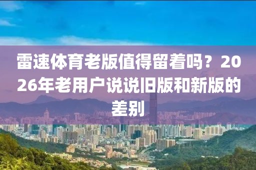 雷速体育老版值得留着吗？2026年老用户说说旧版和新版的差别
