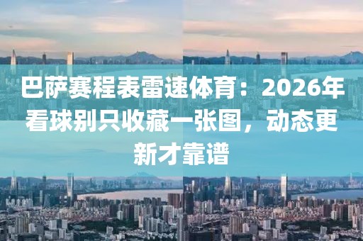 巴萨赛程表雷速体育：2026年看球别只收藏一张图，动态更新才靠谱