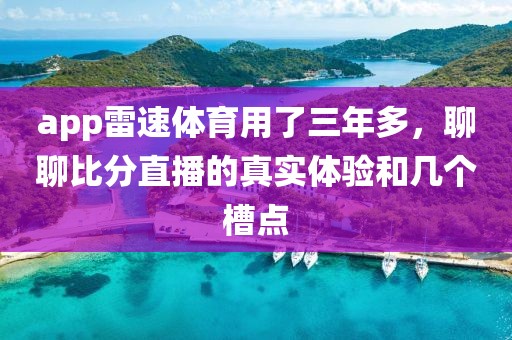 app雷速体育用了三年多，聊聊比分直播的真实体验和几个槽点
