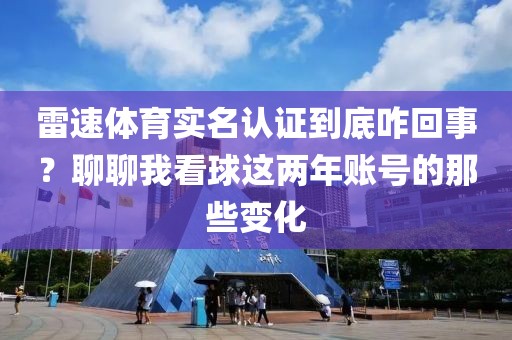 雷速体育实名认证到底咋回事？聊聊我看球这两年账号的那些变化