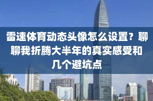 雷速体育动态头像怎么设置？聊聊我折腾大半年的真实感受和几个避坑点