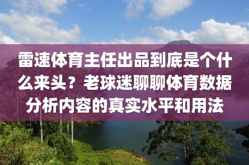 雷速体育主任出品到底是个什么来头？老球迷聊聊体育数据分析内容的真实水平和用法