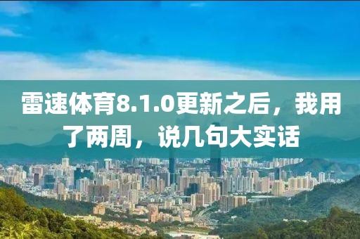 雷速体育8.1.0更新之后，我用了两周，说几句大实话