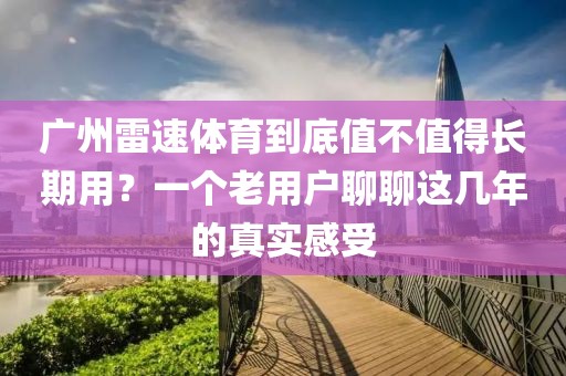 广州雷速体育到底值不值得长期用？一个老用户聊聊这几年的真实感受