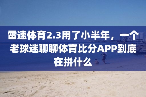 雷速体育2.3用了小半年，一个老球迷聊聊体育比分APP到底在拼什么