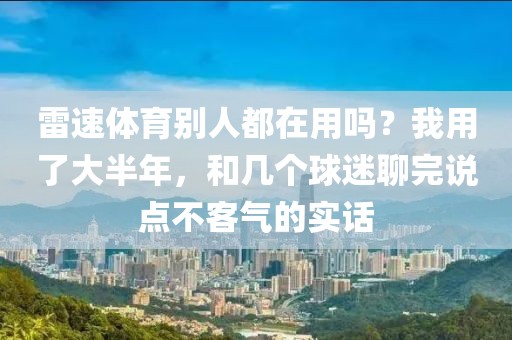 雷速体育别人都在用吗?我用了大半年,和几个球迷聊完说点不客气的实话
