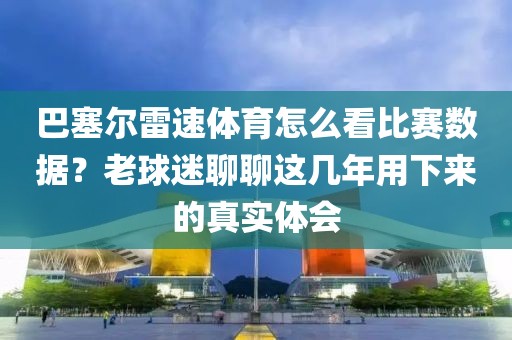 巴塞尔雷速体育怎么看比赛数据？老球迷聊聊这几年用下来的真实体会