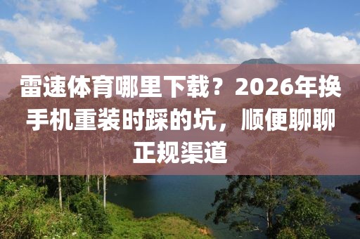 雷速体育哪里下载?2026年换手机重装时踩的坑,顺便聊聊正规渠道