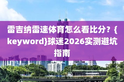 雷吉纳雷速体育怎么看比分？{keyword}球迷2026实测避坑指南