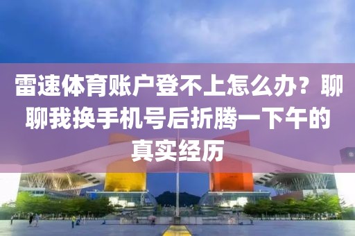雷速体育账户登不上怎么办？聊聊我换手机号后折腾一下午的真实经历