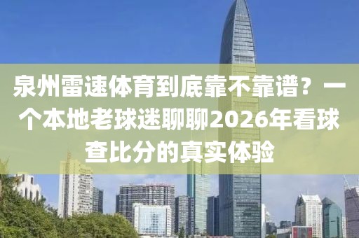 泉州雷速体育到底靠不靠谱？一个本地老球迷聊聊2026年看球查比分的真实体验