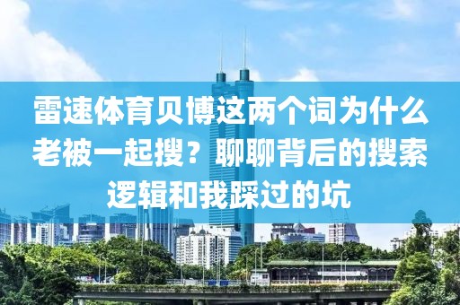 雷速体育贝博这两个词为什么老被一起搜？聊聊背后的搜索逻辑和我踩过的坑