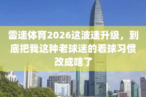 雷速体育2026这波速升级，到底把我这种老球迷的看球习惯改成啥了