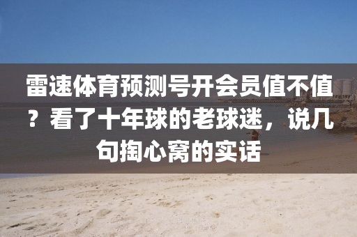 雷速体育预测号开会员值不值？看了十年球的老球迷，说几句掏心窝的实话